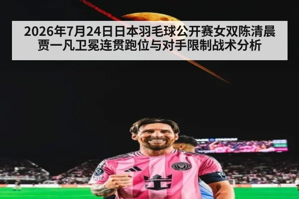 2026年7月24日日本羽毛球公开赛女双陈清晨贾一凡卫冕连贯跑位与对手限制战术分析