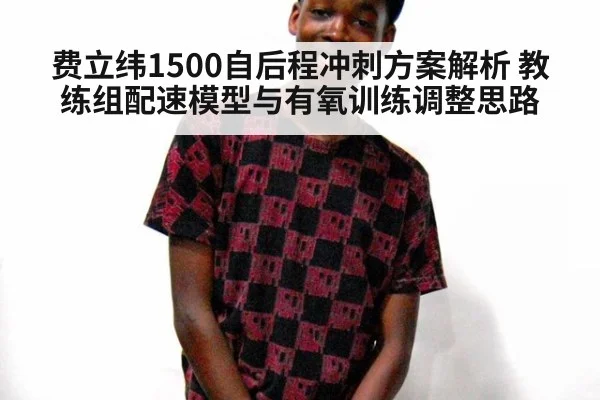 费立纬1500自后程冲刺方案解析 教练组配速模型与有氧训练调整思路