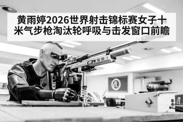黄雨婷2026世界射击锦标赛女子十米气步枪淘汰轮呼吸与击发窗口前瞻