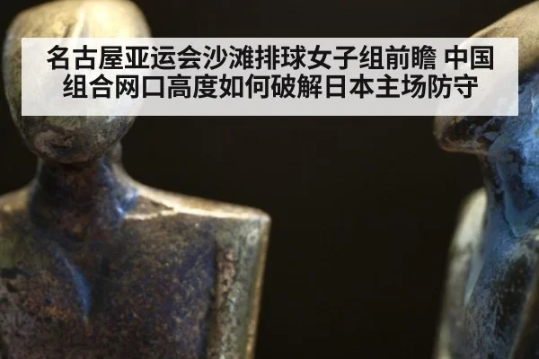 名古屋亚运会沙滩排球女子组前瞻 中国组合网口高度如何破解日本主场防守
